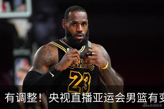 有调整！央视直播亚运会男篮有变，中国VS日本，中国男篮冲击决赛